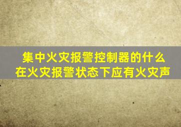 集中火灾报警控制器的什么在火灾报警状态下应有火灾声