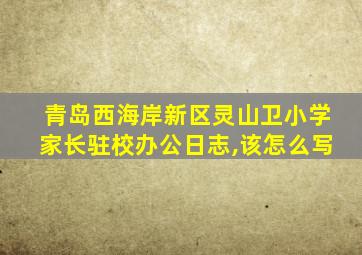 青岛西海岸新区灵山卫小学家长驻校办公日志,该怎么写