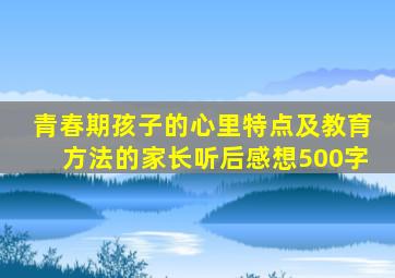 青春期孩子的心里特点及教育方法的家长听后感想500字