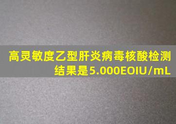 高灵敏度乙型肝炎病毒核酸检测结果是5.000EOIU/mL