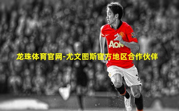 龙珠体育官网-尤文图斯官方地区合作伙伴